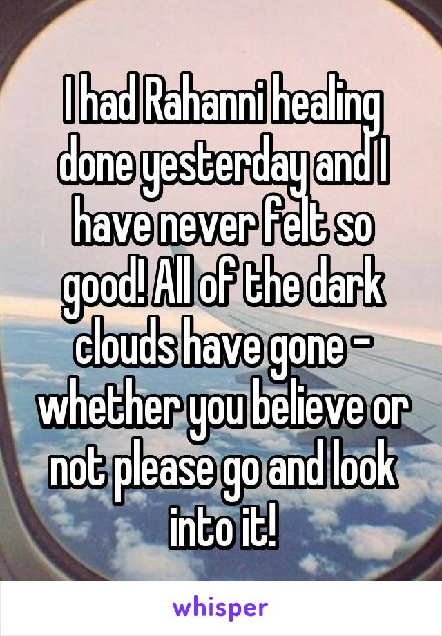 I had Rahanni healing done yesterday and I have never felt so good! All of the dark clouds have gone - whether you believe or not please go and look into it!