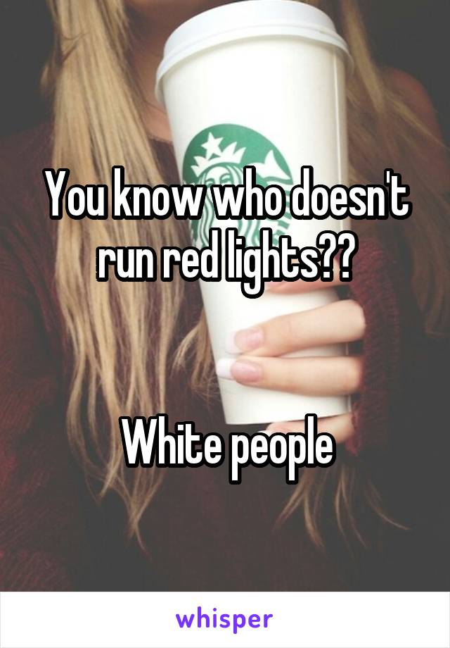 You know who doesn't run red lights??


White people