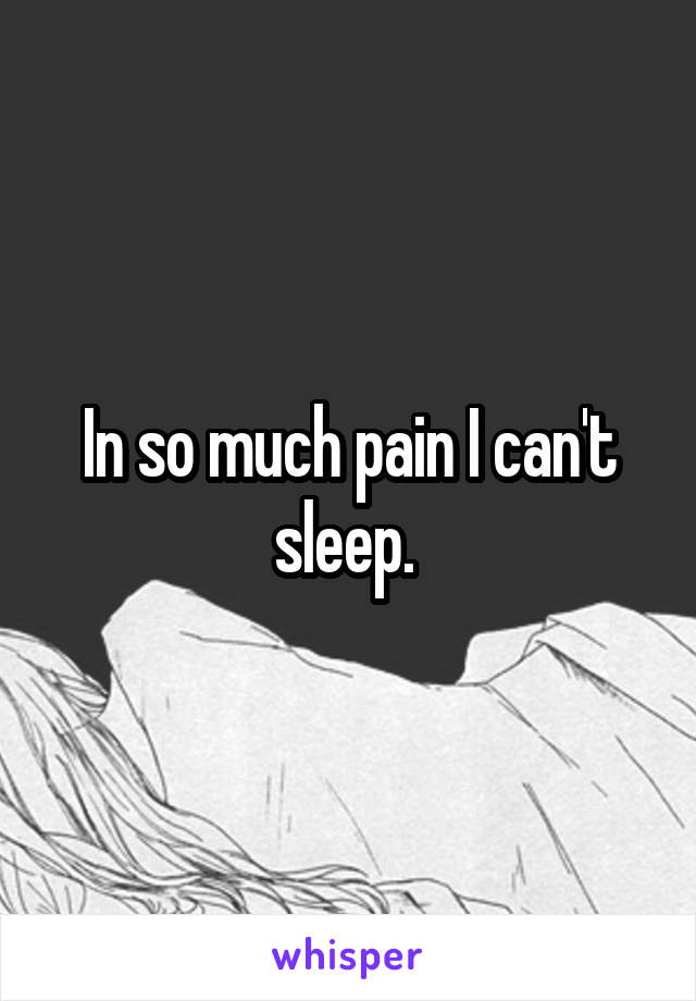 In so much pain I can't sleep. 