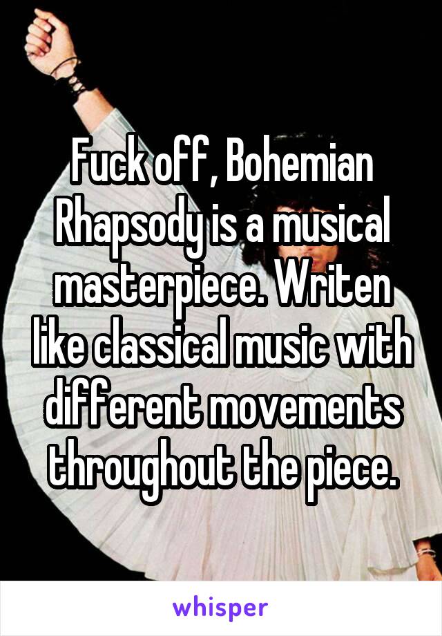 Fuck off, Bohemian Rhapsody is a musical masterpiece. Writen like classical music with different movements throughout the piece.