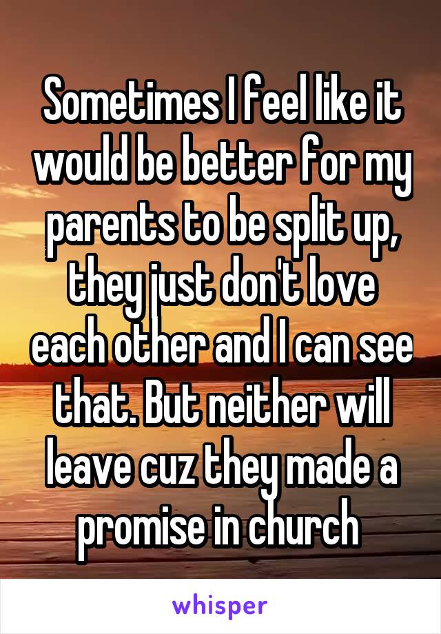 Sometimes I feel like it would be better for my parents to be split up, they just don't love each other and I can see that. But neither will leave cuz they made a promise in church 