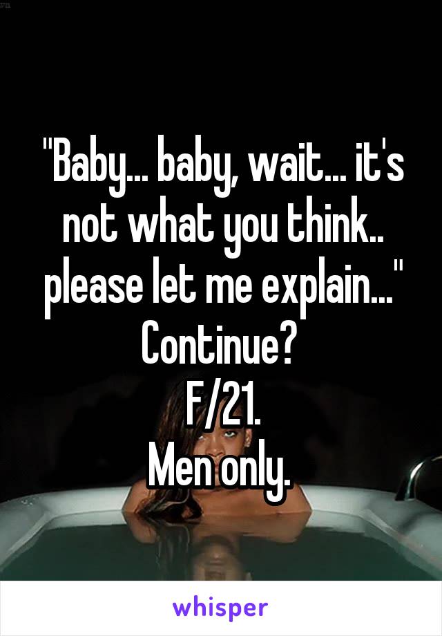 "Baby... baby, wait... it's not what you think.. please let me explain..."
Continue? 
F/21.
Men only. 