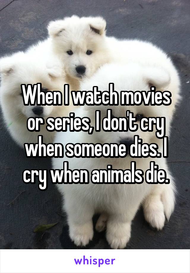 When I watch movies or series, I don't cry when someone dies. I cry when animals die.