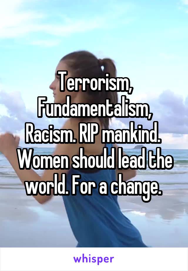 Terrorism,
Fundamentalism,
Racism. RIP mankind. 
Women should lead the world. For a change. 