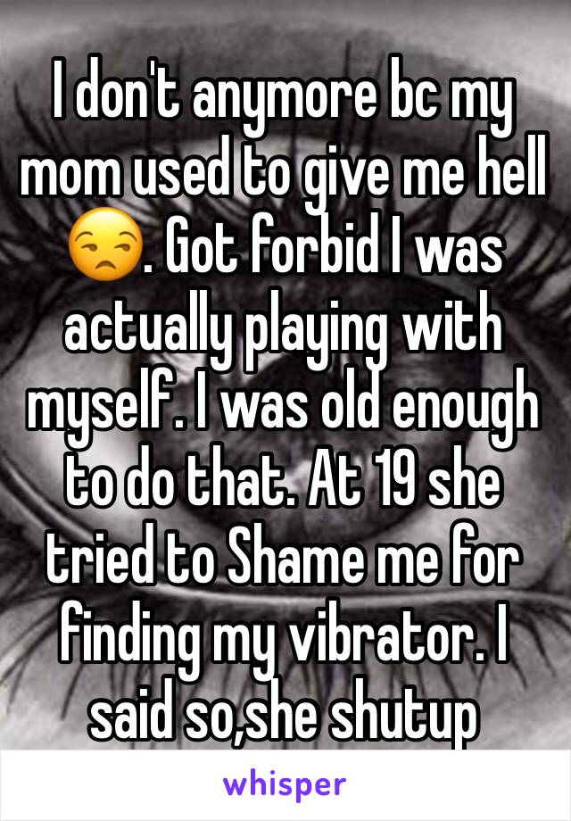 I don't anymore bc my mom used to give me hell 😒. Got forbid I was actually playing with myself. I was old enough to do that. At 19 she tried to Shame me for finding my vibrator. I said so,she shutup