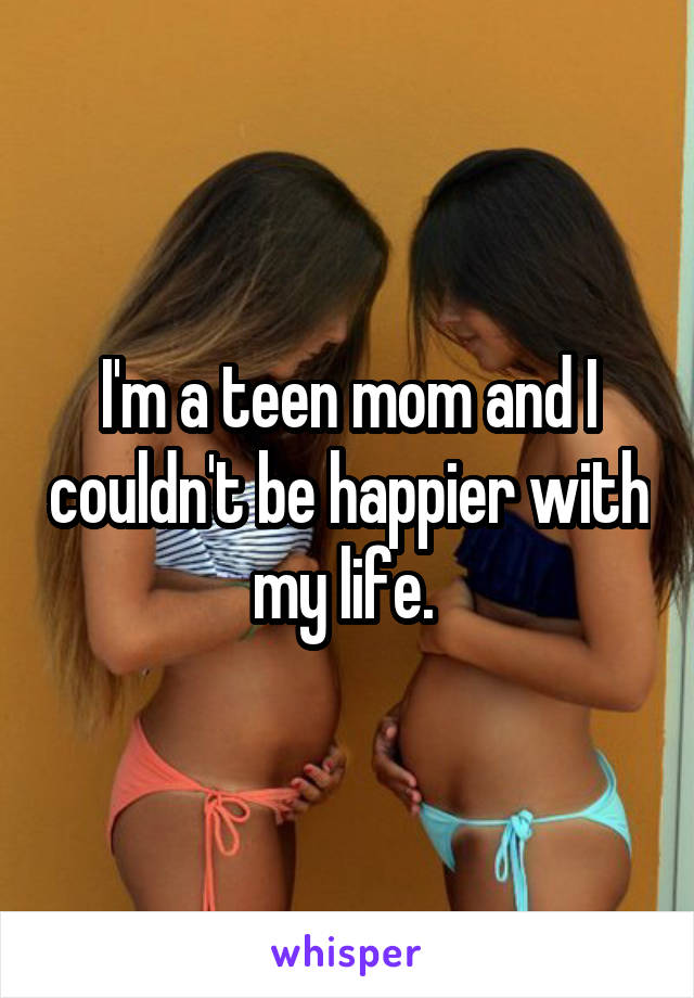 I'm a teen mom and I couldn't be happier with my life. 