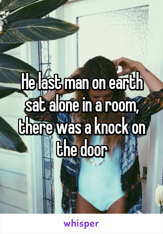 He last man on earth sat alone in a room, there was a knock on the door