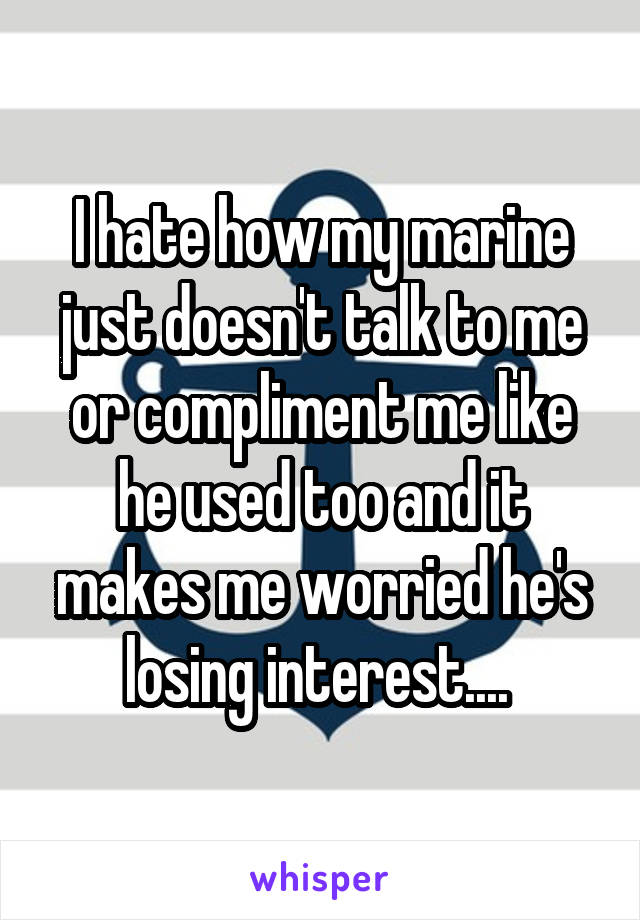 I hate how my marine just doesn't talk to me or compliment me like he used too and it makes me worried he's losing interest.... 