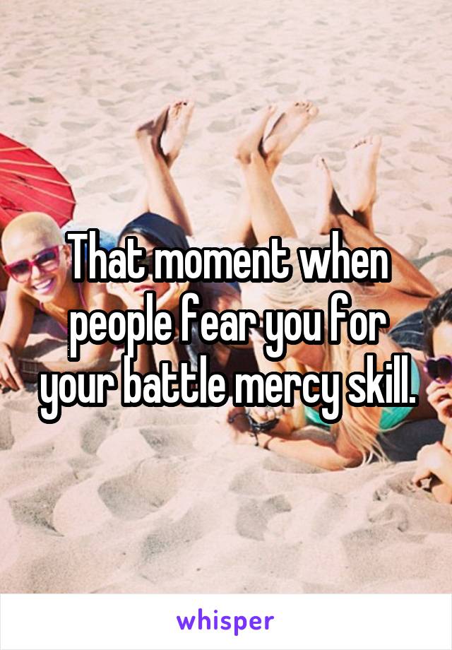 That moment when people fear you for your battle mercy skill.