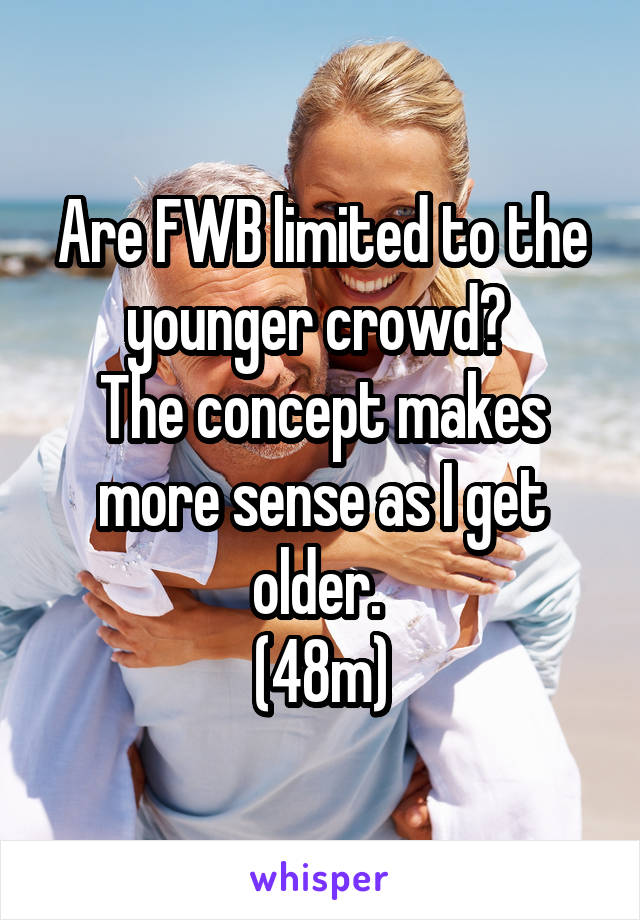 Are FWB limited to the younger crowd? 
The concept makes more sense as I get older. 
(48m)