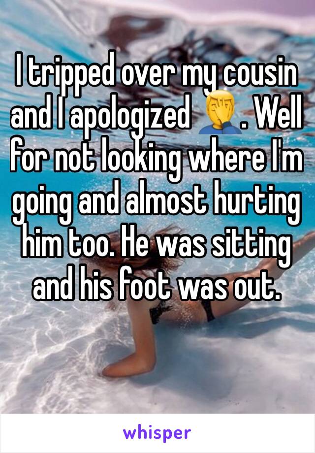 I tripped over my cousin and I apologized 🤦‍♂️. Well for not looking where I'm going and almost hurting him too. He was sitting and his foot was out. 
