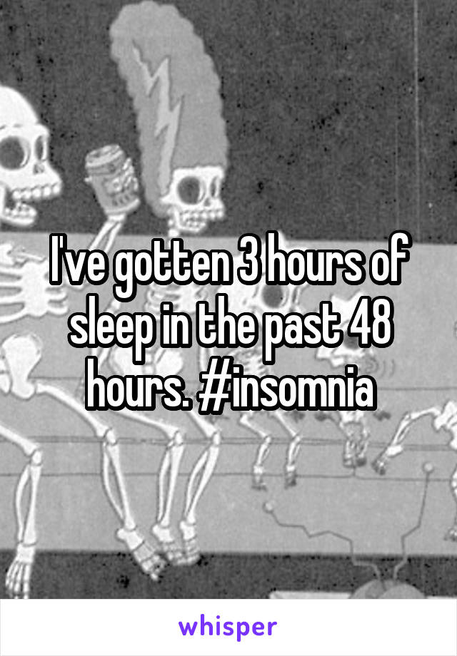 I've gotten 3 hours of sleep in the past 48 hours. #insomnia