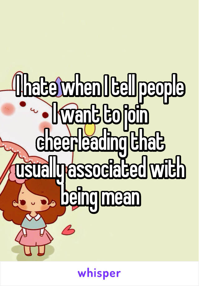 I hate when I tell people I want to join cheerleading that usually associated with being mean