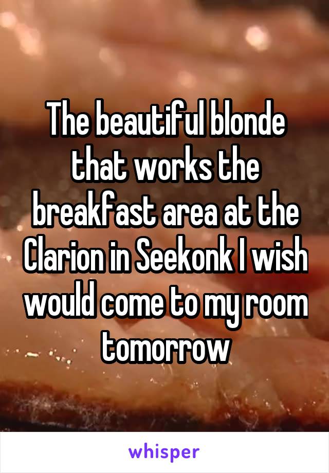 The beautiful blonde that works the breakfast area at the Clarion in Seekonk I wish would come to my room tomorrow