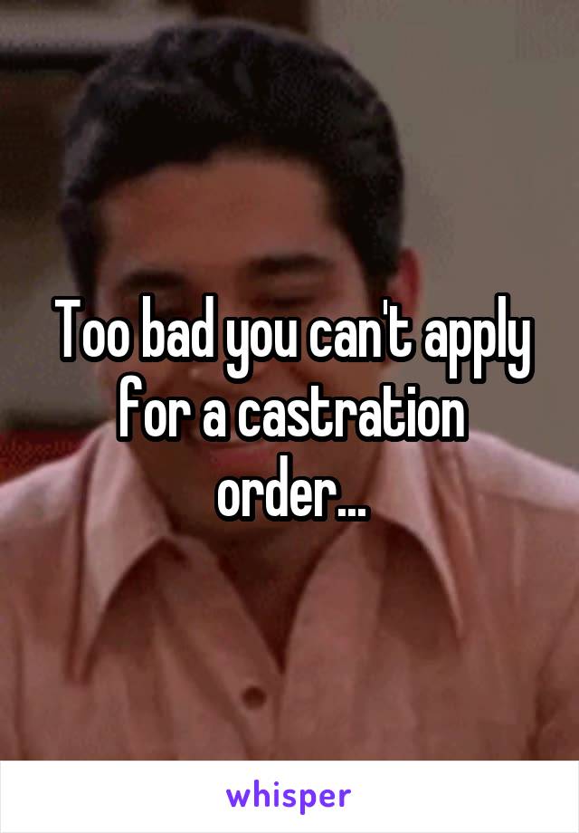 Too bad you can't apply for a castration order...