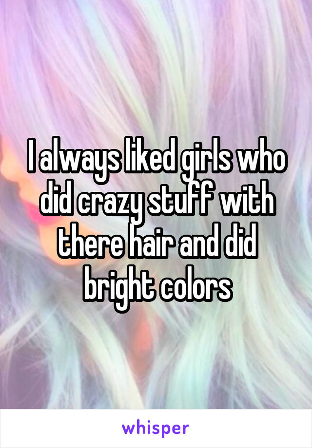 I always liked girls who did crazy stuff with there hair and did bright colors