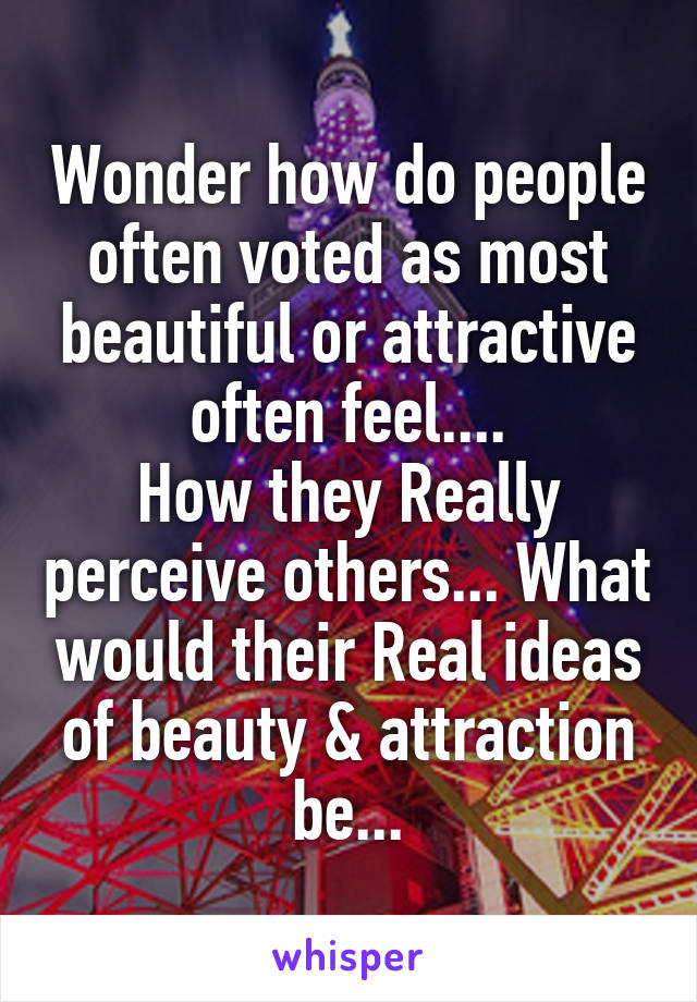 Wonder how do people often voted as most beautiful or attractive often feel....
How they Really perceive others... What would their Real ideas of beauty & attraction be...