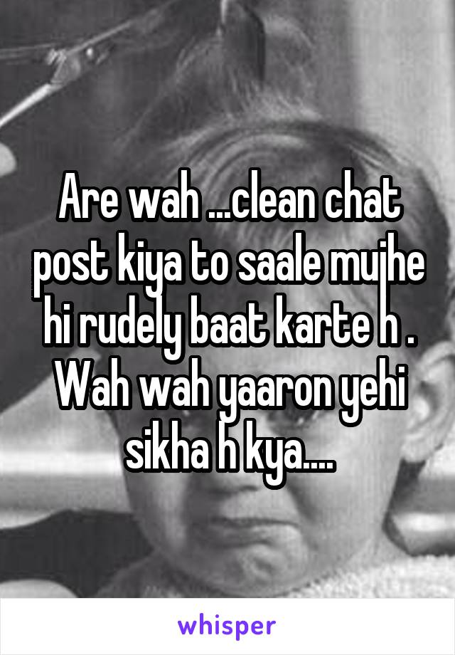 Are wah ...clean chat post kiya to saale mujhe hi rudely baat karte h . Wah wah yaaron yehi sikha h kya....