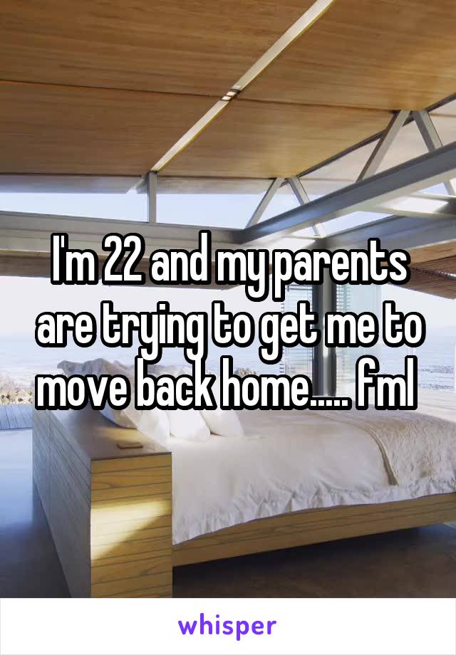 I'm 22 and my parents are trying to get me to move back home..... fml 