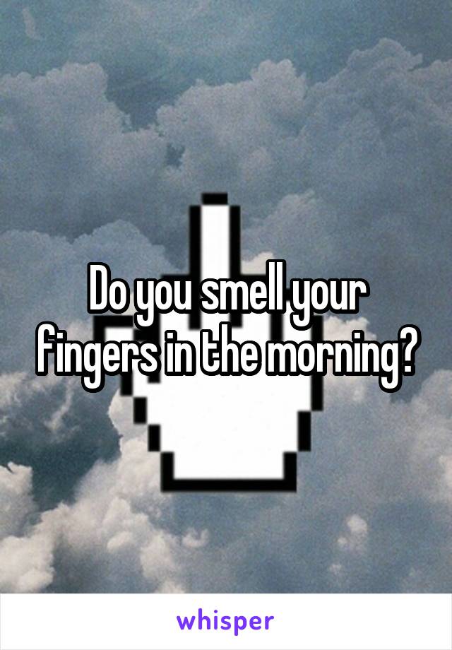 Do you smell your fingers in the morning?