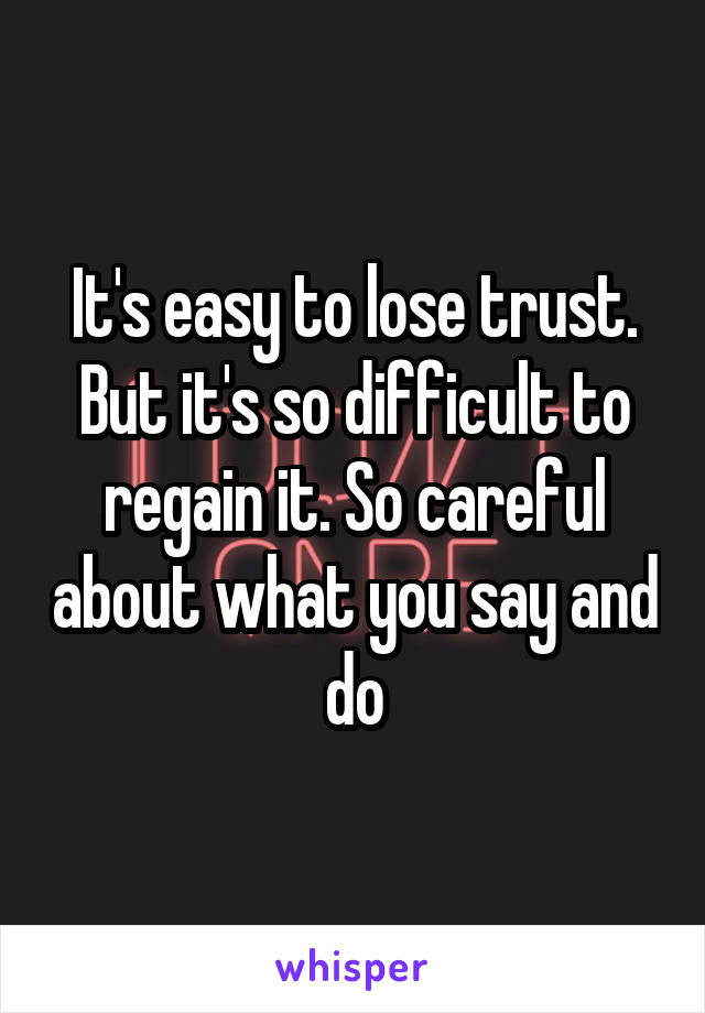 It's easy to lose trust. But it's so difficult to regain it. So careful about what you say and do