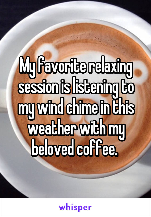 My favorite relaxing session is listening to my wind chime in this weather with my beloved coffee. 