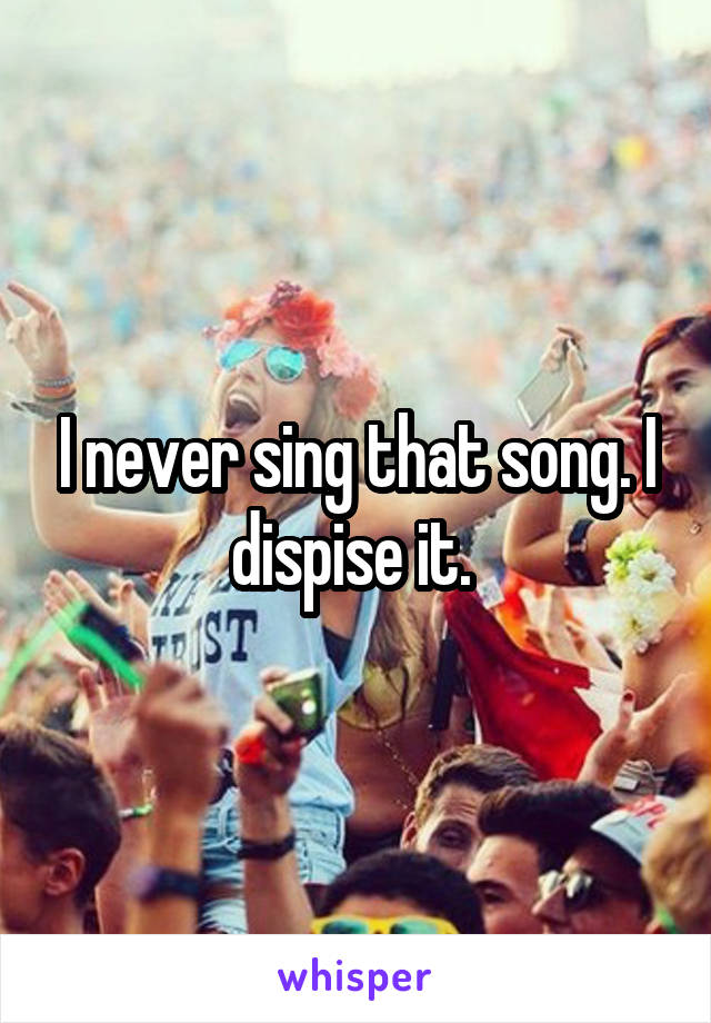 I never sing that song. I dispise it. 