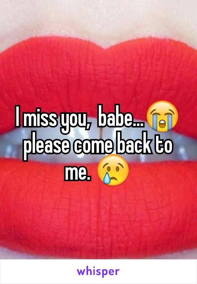 I miss you,  babe...😭 please come back to me. 😢