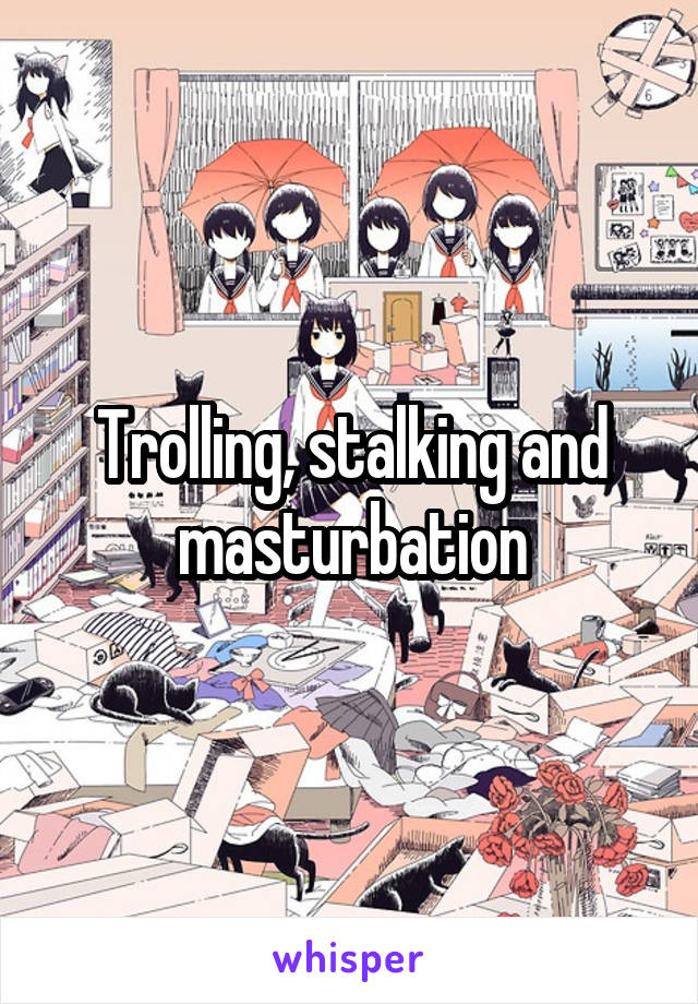 Trolling, stalking and masturbation