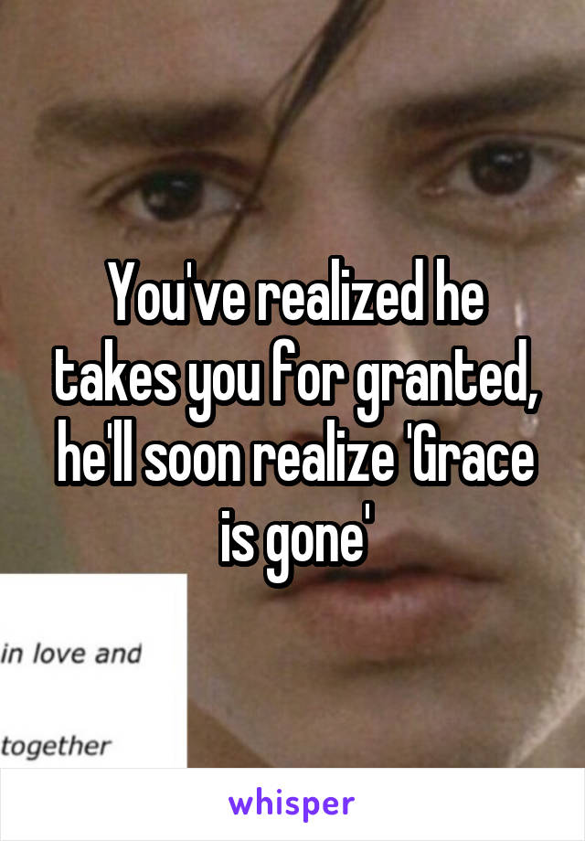 You've realized he takes you for granted, he'll soon realize 'Grace is gone'