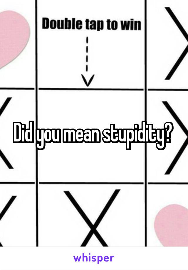 Did you mean stupidity? 