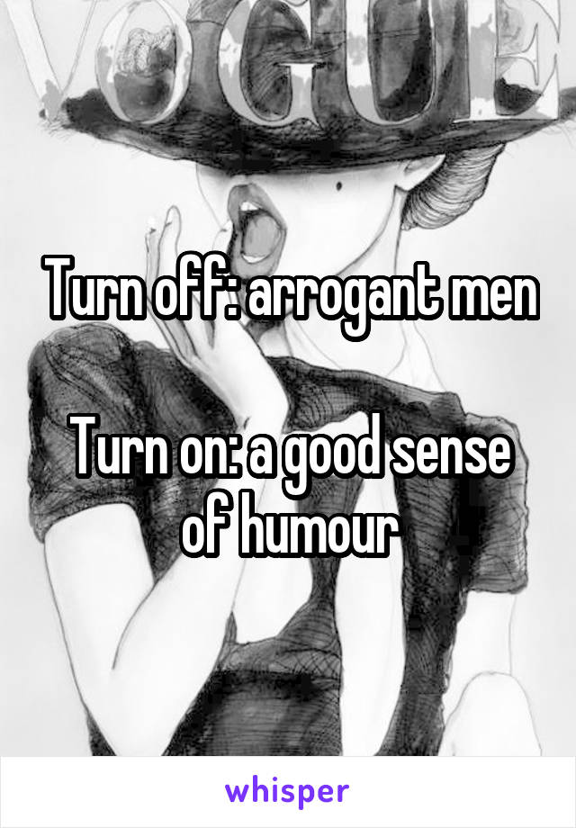 Turn off: arrogant men

Turn on: a good sense of humour