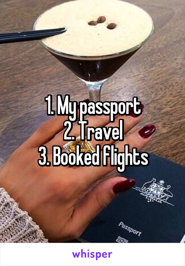 1. My passport
2. Travel
3. Booked flights