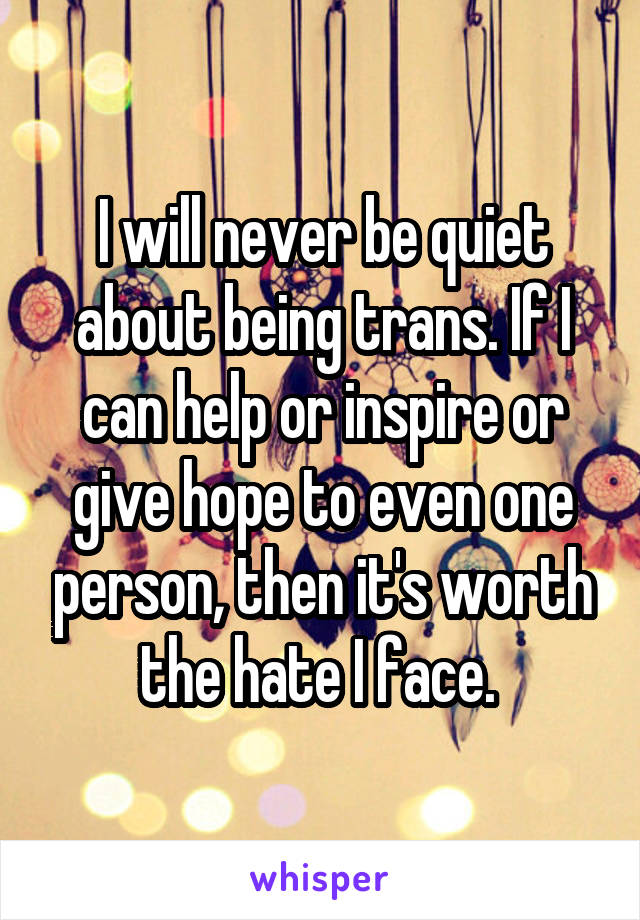 I will never be quiet about being trans. If I can help or inspire or give hope to even one person, then it's worth the hate I face. 