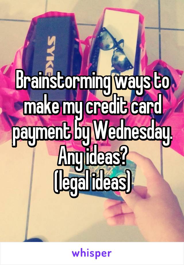 Brainstorming ways to make my credit card payment by Wednesday. Any ideas?
(legal ideas)