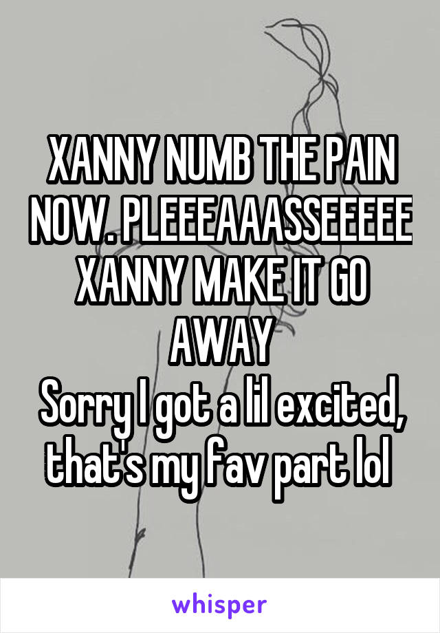XANNY NUMB THE PAIN NOW. PLEEEAAASSEEEEE XANNY MAKE IT GO AWAY
Sorry I got a lil excited, that's my fav part lol 
