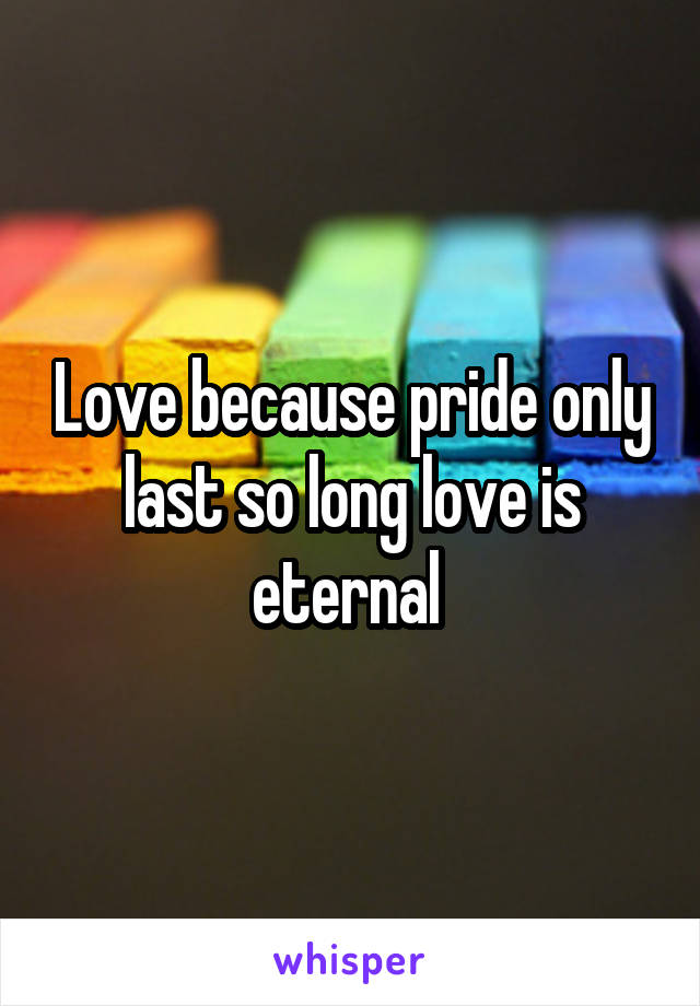 Love because pride only last so long love is eternal 