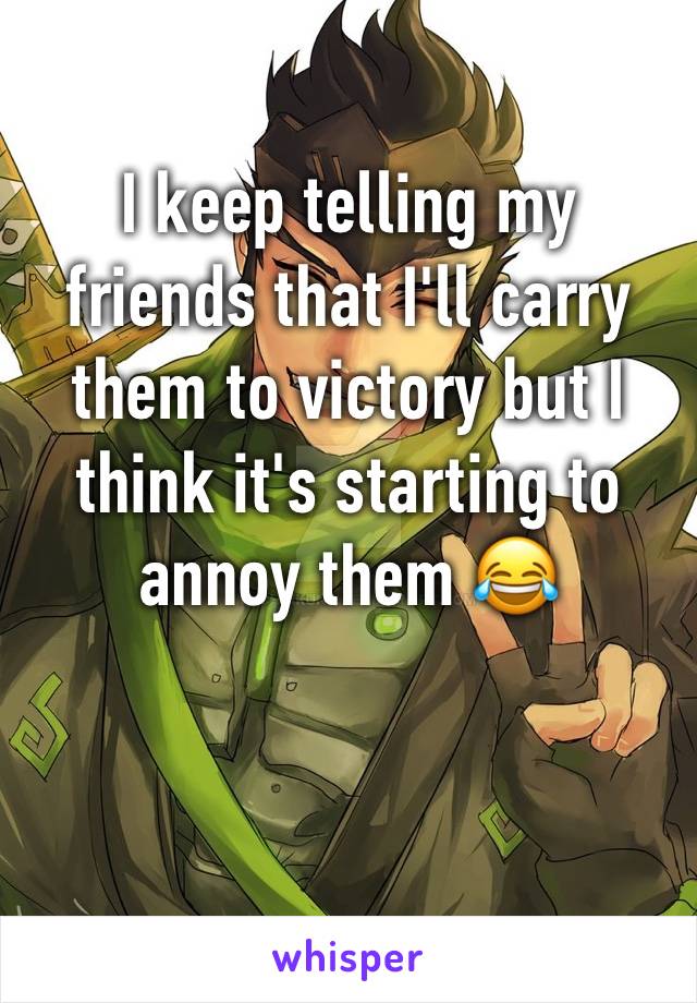 I keep telling my friends that I'll carry them to victory but I think it's starting to annoy them 😂