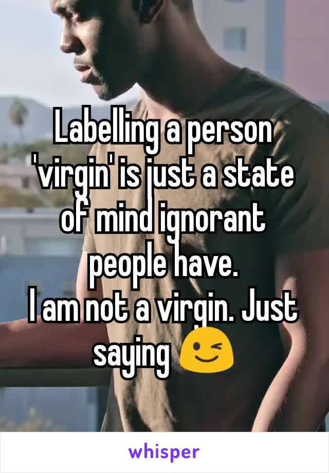 Labelling a person 'virgin' is just a state of mind ignorant people have.
I am not a virgin. Just saying 😉