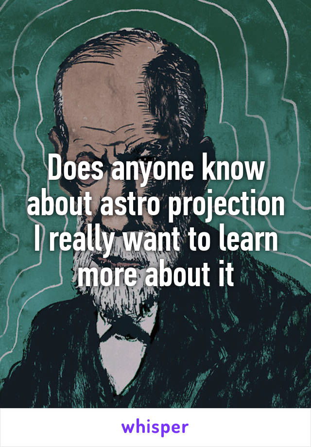 Does anyone know about astro projection I really want to learn more about it