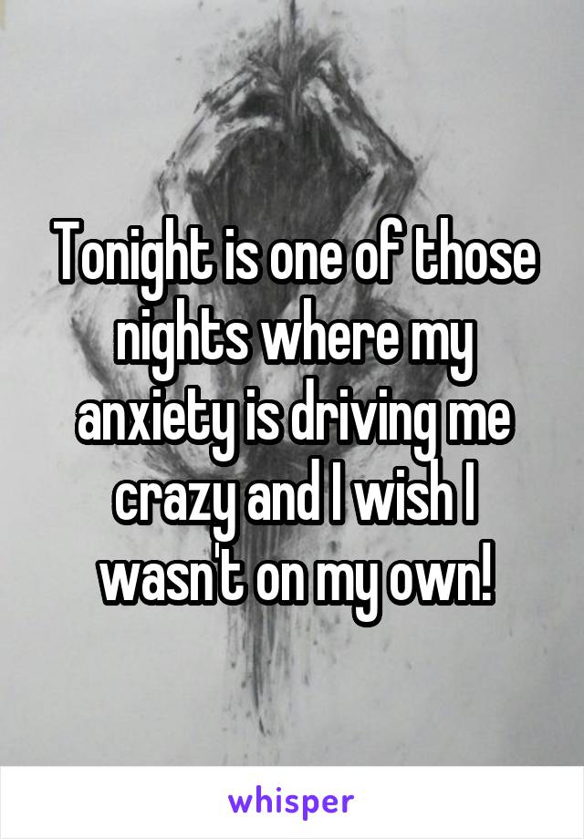 Tonight is one of those nights where my anxiety is driving me crazy and I wish I wasn't on my own!
