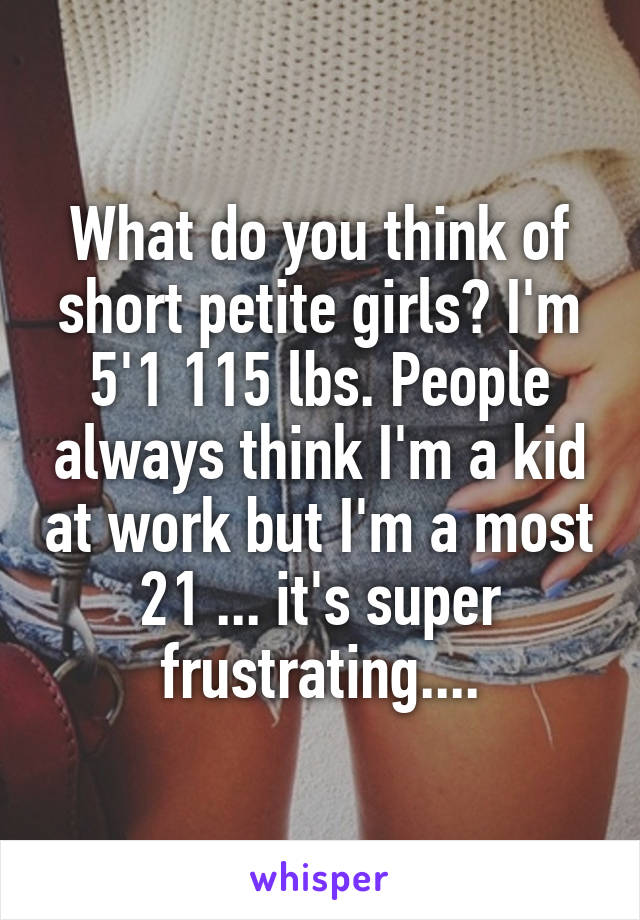 What do you think of short petite girls? I'm 5'1 115 lbs. People always think I'm a kid at work but I'm a most 21 ... it's super frustrating....