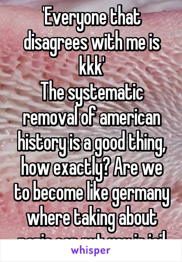 'Everyone that disagrees with me is kkk'
The systematic removal of american history is a good thing, how exactly? Are we to become like germany where taking about nazis can put you in jail