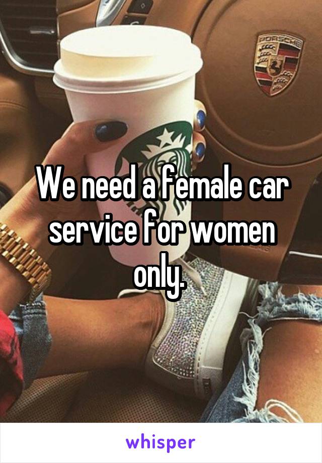 We need a female car service for women only. 