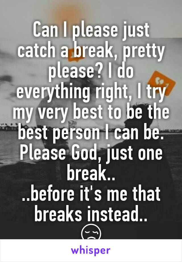 Can I please just catch a break, pretty please? I do everything right, I try my very best to be the best person I can be. Please God, just one break..
..before it's me that breaks instead..
😢