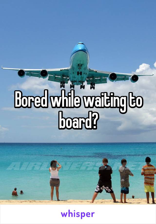 Bored while waiting to board?