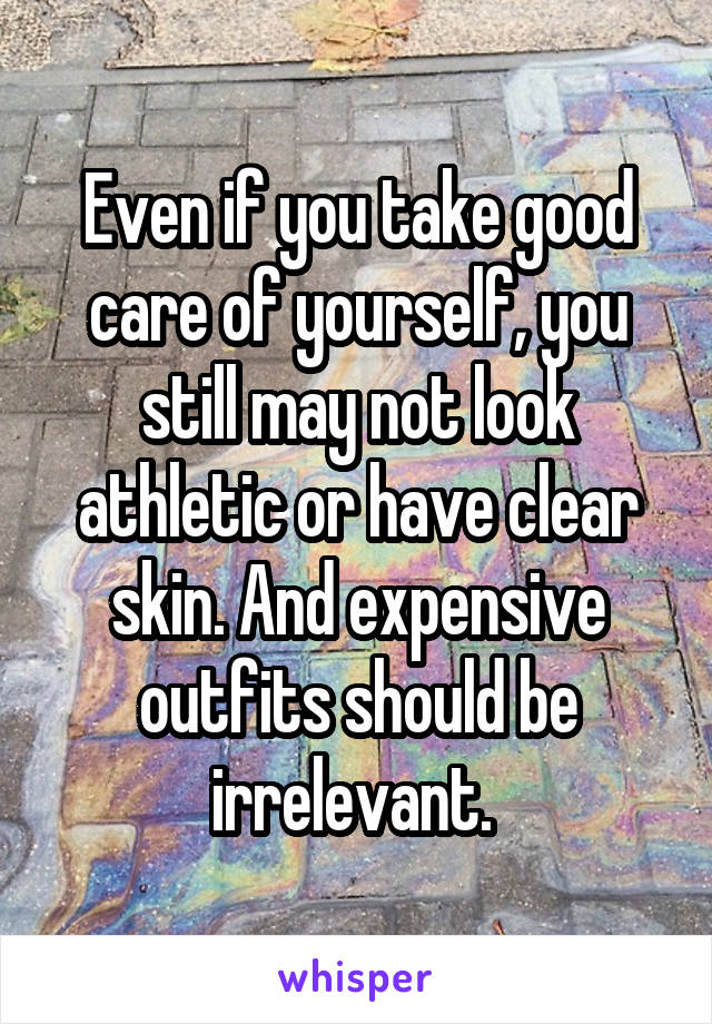 Even if you take good care of yourself, you still may not look athletic or have clear skin. And expensive outfits should be irrelevant. 