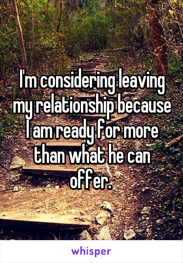 I'm considering leaving my relationship because I am ready for more than what he can offer. 