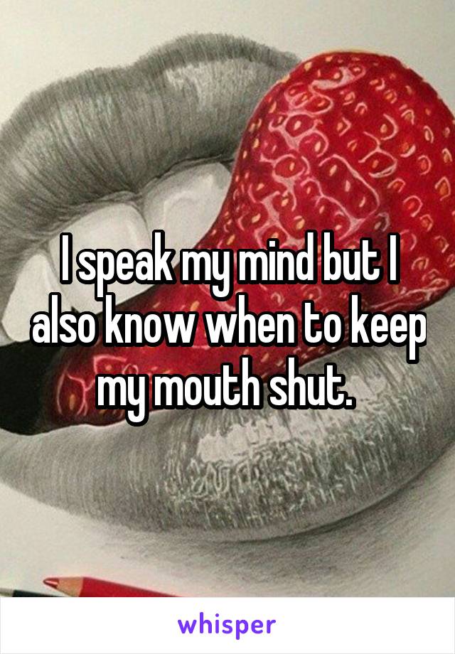 I speak my mind but I also know when to keep my mouth shut. 