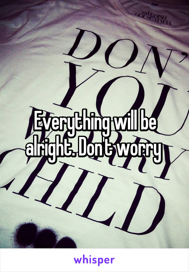 Everything will be alright. Don't worry 